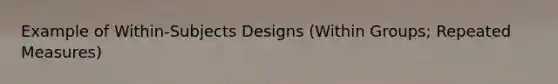 Example of Within-Subjects Designs (Within Groups; Repeated Measures)