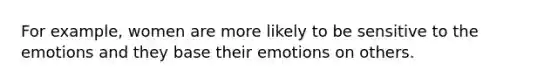 For example, women are more likely to be sensitive to the emotions and they base their emotions on others.