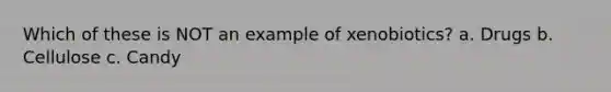 Which of these is NOT an example of xenobiotics? a. Drugs b. Cellulose c. Candy