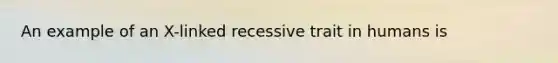An example of an X-linked recessive trait in humans is