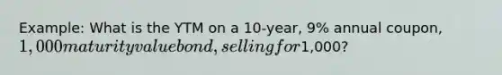 Example: What is the YTM on a 10-year, 9% annual coupon, 1,000 maturity value bond, selling for1,000?