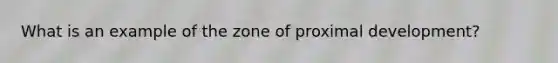 What is an example of the zone of proximal development?