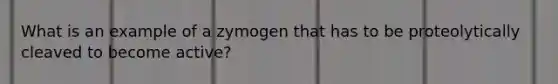 What is an example of a zymogen that has to be proteolytically cleaved to become active?