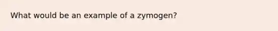 What would be an example of a zymogen?