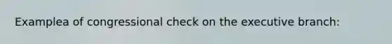 Examplea of congressional check on the executive branch: