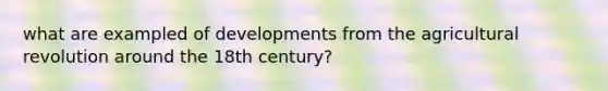 what are exampled of developments from the agricultural revolution around the 18th century?