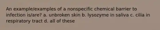 An example/examples of a nonspecific chemical barrier to infection is/are? a. unbroken skin b. lysozyme in saliva c. cilia in respiratory tract d. all of these