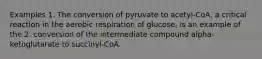 Examples 1. The conversion of pyruvate to acetyl-CoA, a critical reaction in the aerobic respiration of glucose, is an example of the 2. conversion of the intermediate compound alpha-ketoglutarate to succinyl-CoA.