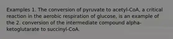 Examples 1. The conversion of pyruvate to acetyl-CoA, a critical reaction in the aerobic respiration of glucose, is an example of the 2. conversion of the intermediate compound alpha-ketoglutarate to succinyl-CoA.