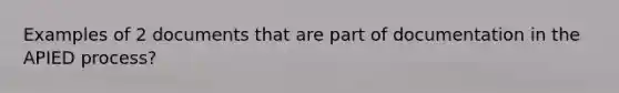 Examples of 2 documents that are part of documentation in the APIED process?