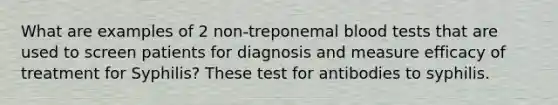 What are examples of 2 non-treponemal blood tests that are used to screen patients for diagnosis and measure efficacy of treatment for Syphilis? These test for antibodies to syphilis.