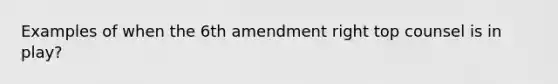 Examples of when the 6th amendment right top counsel is in play?