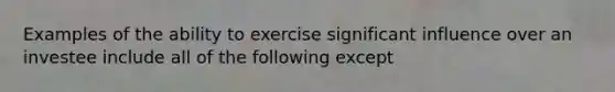 Examples of the ability to exercise significant influence over an investee include all of the following except