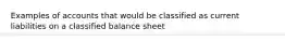 Examples of accounts that would be classified as current liabilities on a classified balance sheet