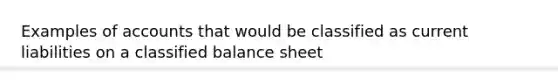 Examples of accounts that would be classified as current liabilities on a classified balance sheet