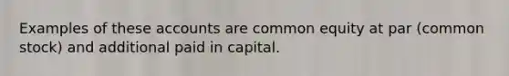 Examples of these accounts are common equity at par (common stock) and additional paid in capital.