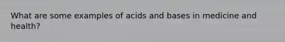 What are some examples of <a href='https://www.questionai.com/knowledge/kvCSAshSAf-acids-and-bases' class='anchor-knowledge'>acids and bases</a> in medicine and health?