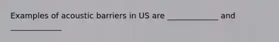 Examples of acoustic barriers in US are _____________ and _____________