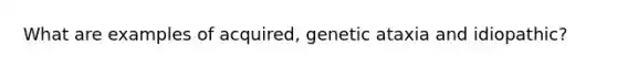 What are examples of acquired, genetic ataxia and idiopathic?