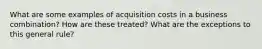 What are some examples of acquisition costs in a business combination? How are these treated? What are the exceptions to this general rule?