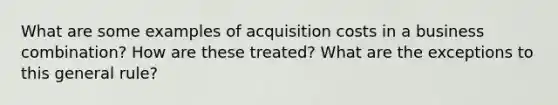 What are some examples of acquisition costs in a business combination? How are these treated? What are the exceptions to this general rule?