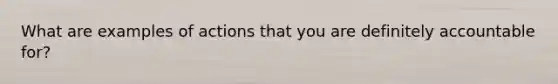 What are examples of actions that you are definitely accountable for?