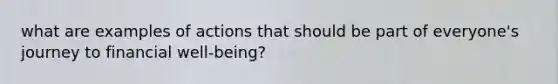 what are examples of actions that should be part of everyone's journey to financial well-being?