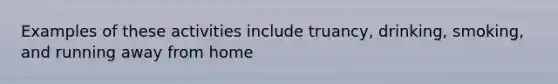 Examples of these activities include truancy, drinking, smoking, and running away from home