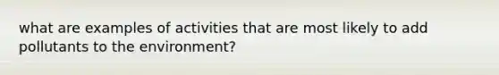 what are examples of activities that are most likely to add pollutants to the environment?