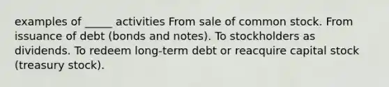 examples of _____ activities From sale of common stock. From issuance of debt (bonds and notes). To stockholders as dividends. To redeem long-term debt or reacquire capital stock (treasury stock).