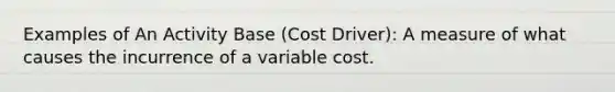 Examples of An Activity Base (Cost Driver): A measure of what causes the incurrence of a variable cost.