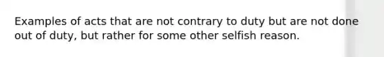 Examples of acts that are not contrary to duty but are not done out of duty, but rather for some other selfish reason.