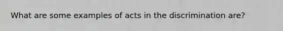 What are some examples of acts in the discrimination are?