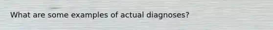 What are some examples of actual diagnoses?