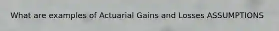 What are examples of Actuarial Gains and Losses ASSUMPTIONS