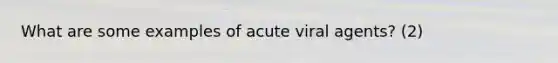 What are some examples of acute viral agents? (2)