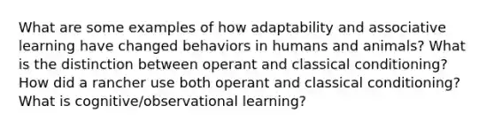 What are some examples of how adaptability and associative learning have changed behaviors in humans and animals? What is the distinction between operant and classical conditioning? How did a rancher use both operant and classical conditioning? What is cognitive/observational learning?