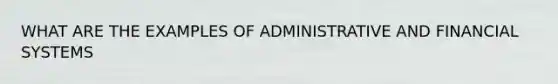 WHAT ARE THE EXAMPLES OF ADMINISTRATIVE AND FINANCIAL SYSTEMS