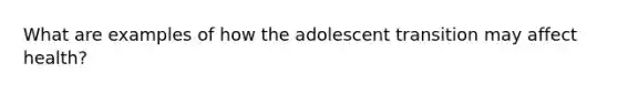 What are examples of how the adolescent transition may affect health?