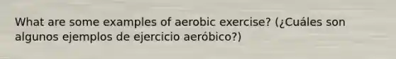 What are some examples of aerobic exercise? (¿Cuáles son algunos ejemplos de ejercicio aeróbico?)