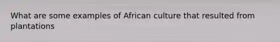 What are some examples of African culture that resulted from plantations