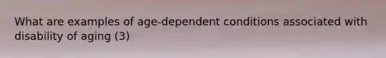 What are examples of age-dependent conditions associated with disability of aging (3)