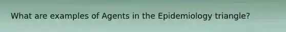 What are examples of Agents in the Epidemiology triangle?