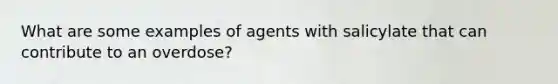 What are some examples of agents with salicylate that can contribute to an overdose?