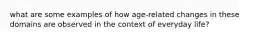 what are some examples of how age-related changes in these domains are observed in the context of everyday life?