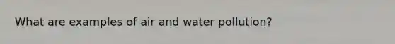 What are examples of air and water pollution?