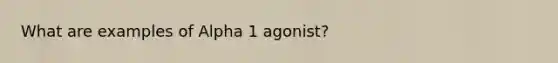 What are examples of Alpha 1 agonist?