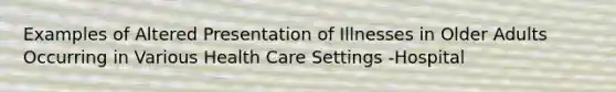 Examples of Altered Presentation of Illnesses in Older Adults Occurring in Various Health Care Settings -Hospital