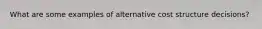 What are some examples of alternative cost structure decisions?