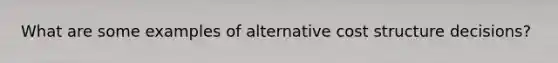 What are some examples of alternative cost structure decisions?